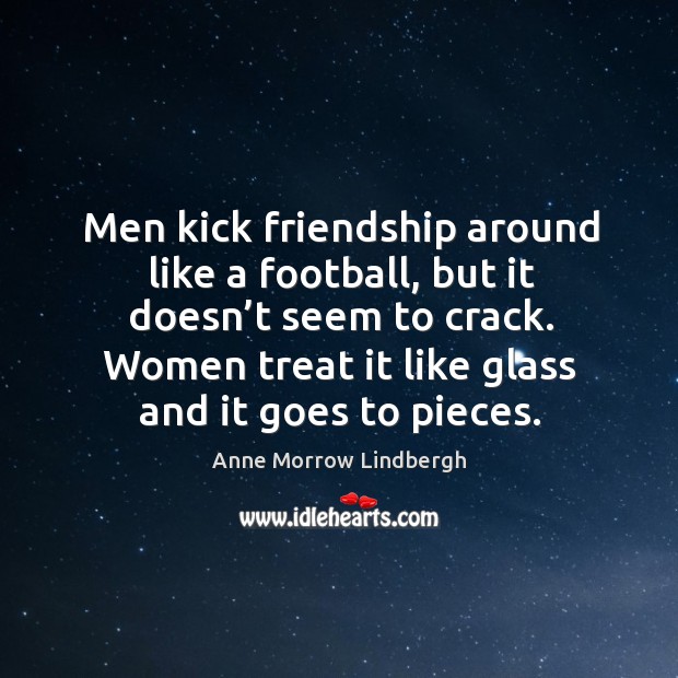 Men kick friendship around like a football, but it doesn’t seem to crack. Women treat it like glass and it goes to pieces. Anne Morrow Lindbergh Picture Quote