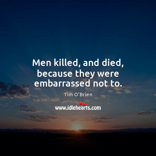 Men killed, and died, because they were embarrassed not to. Tim O’Brien Picture Quote