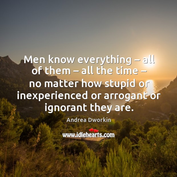 Men know everything – all of them – all the time – no matter how stupid or inexperienced or arrogant or ignorant they are. Andrea Dworkin Picture Quote