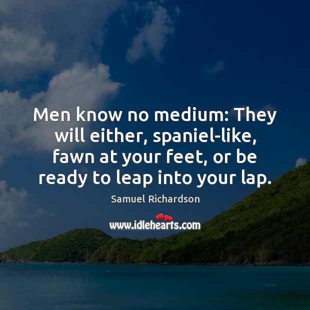 Men know no medium: They will either, spaniel-like, fawn at your feet, Samuel Richardson Picture Quote
