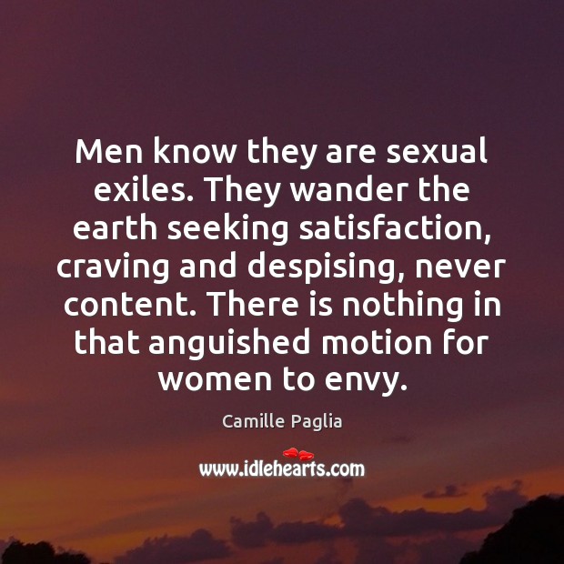 Men know they are sexual exiles. They wander the earth seeking satisfaction, Camille Paglia Picture Quote
