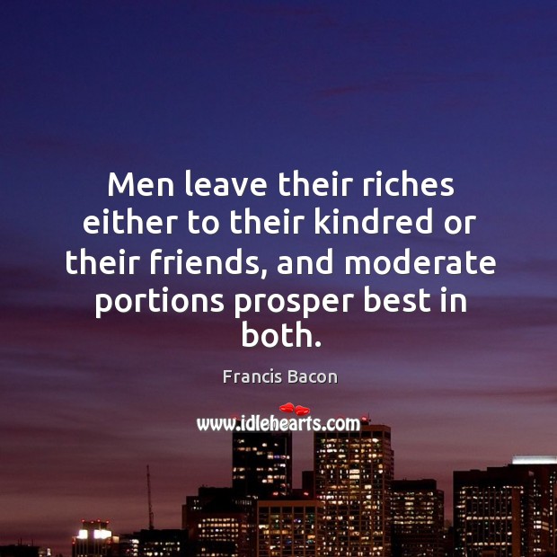 Men leave their riches either to their kindred or their friends, and Francis Bacon Picture Quote