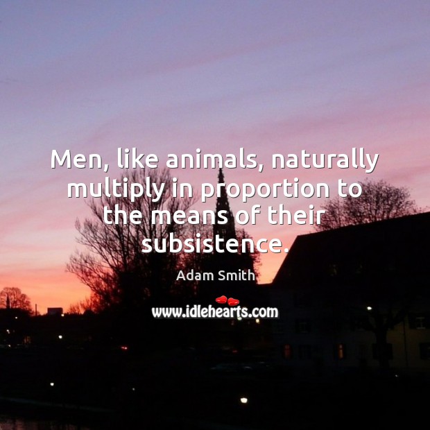 Men, like animals, naturally multiply in proportion to the means of their subsistence. Adam Smith Picture Quote