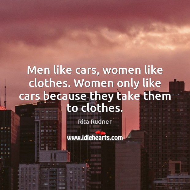 Men like cars, women like clothes. Women only like cars because they take them to clothes. Rita Rudner Picture Quote