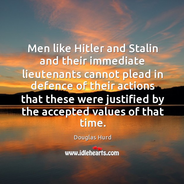 Men like hitler and stalin and their immediate lieutenants cannot plead in defence of their actions Douglas Hurd Picture Quote