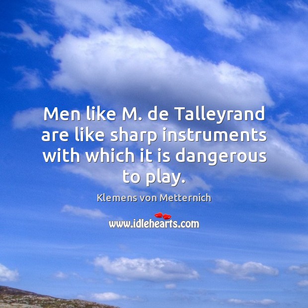 Men like M. de Talleyrand are like sharp instruments with which it is dangerous to play. Klemens von Metternich Picture Quote