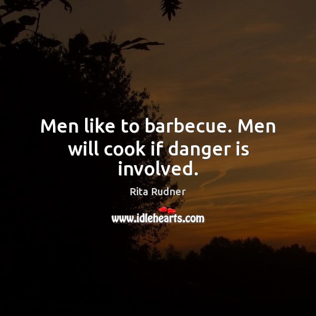 Men like to barbecue. Men will cook if danger is involved. Image