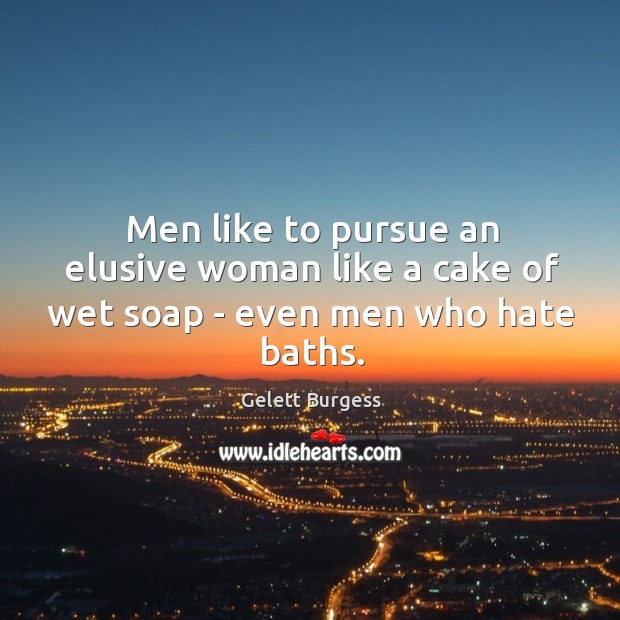Men like to pursue an elusive woman like a cake of wet soap – even men who hate baths. Image