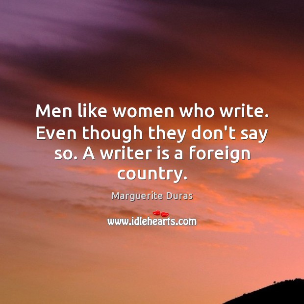 Men like women who write. Even though they don’t say so. A writer is a foreign country. Marguerite Duras Picture Quote