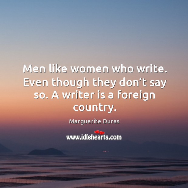 Men like women who write. Even though they don’t say so. A writer is a foreign country. Marguerite Duras Picture Quote