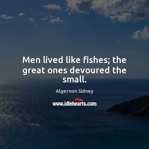 Men lived like fishes; the great ones devoured the small. Algernon Sidney Picture Quote