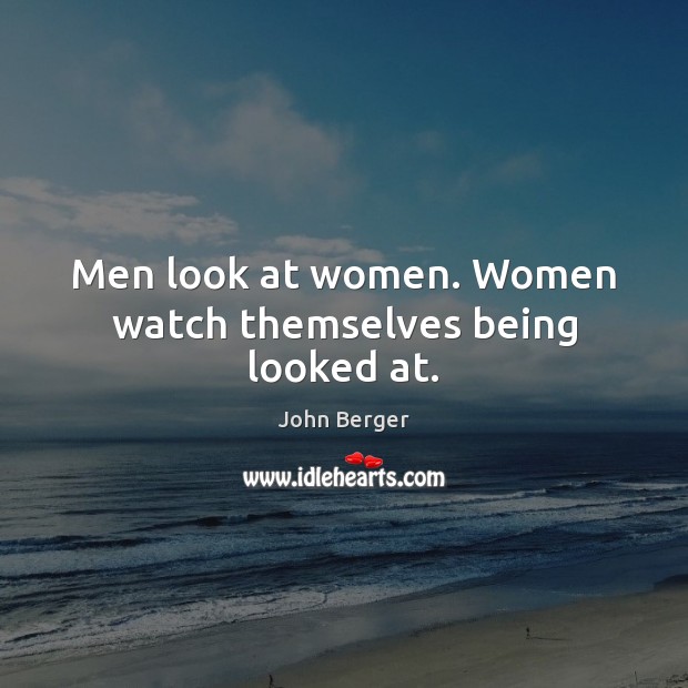Men look at women. Women watch themselves being looked at. John Berger Picture Quote