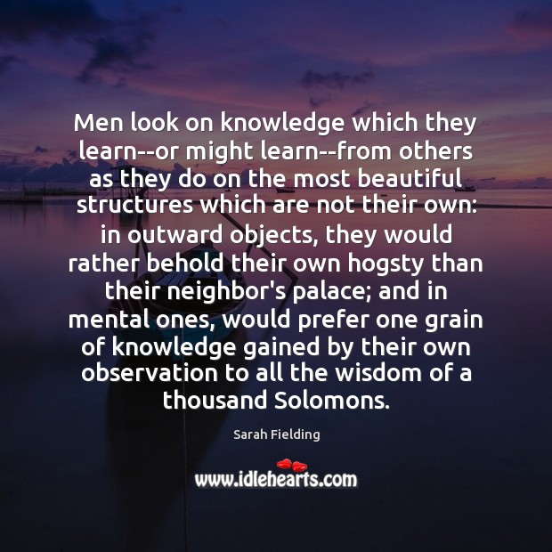 Men look on knowledge which they learn–or might learn–from others as they Sarah Fielding Picture Quote