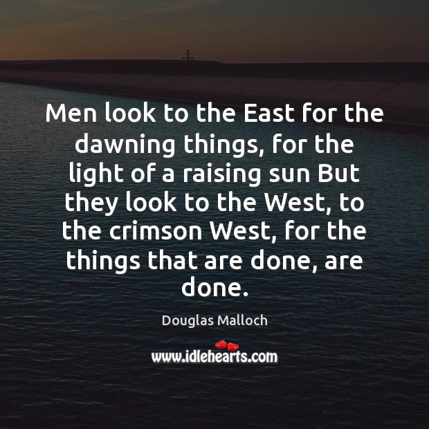 Men look to the East for the dawning things, for the light Douglas Malloch Picture Quote