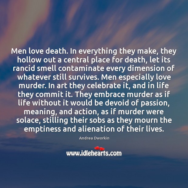 Men love death. In everything they make, they hollow out a central Andrea Dworkin Picture Quote