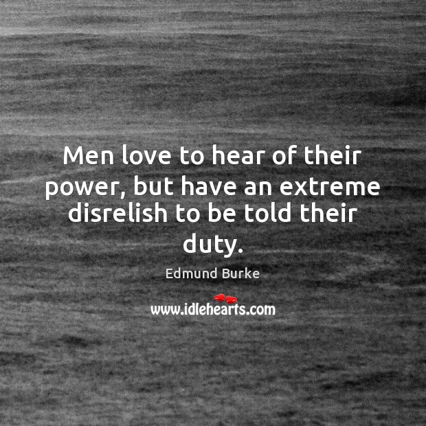 Men love to hear of their power, but have an extreme disrelish to be told their duty. Edmund Burke Picture Quote