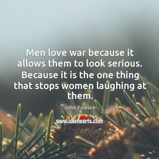 Men love war because it allows them to look serious. Because it is the one thing that stops women laughing at them. John Fowles Picture Quote