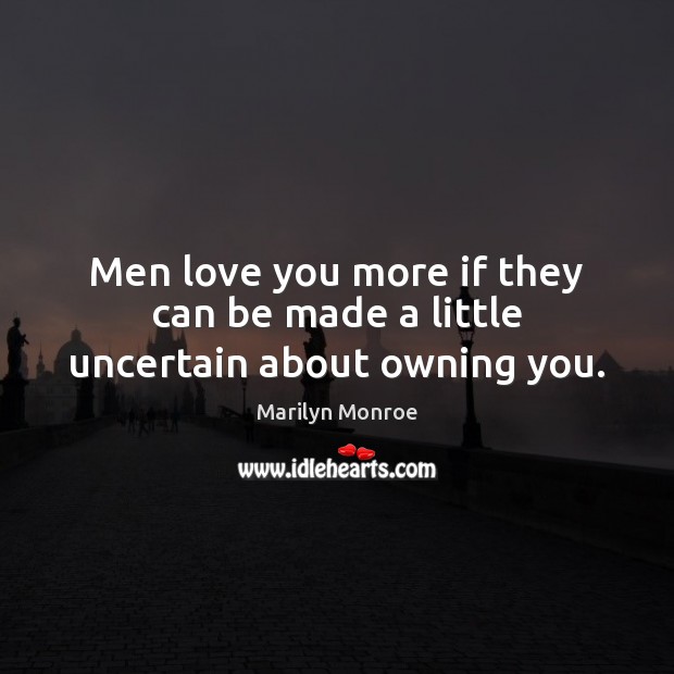 Men love you more if they can be made a little uncertain about owning you. Marilyn Monroe Picture Quote