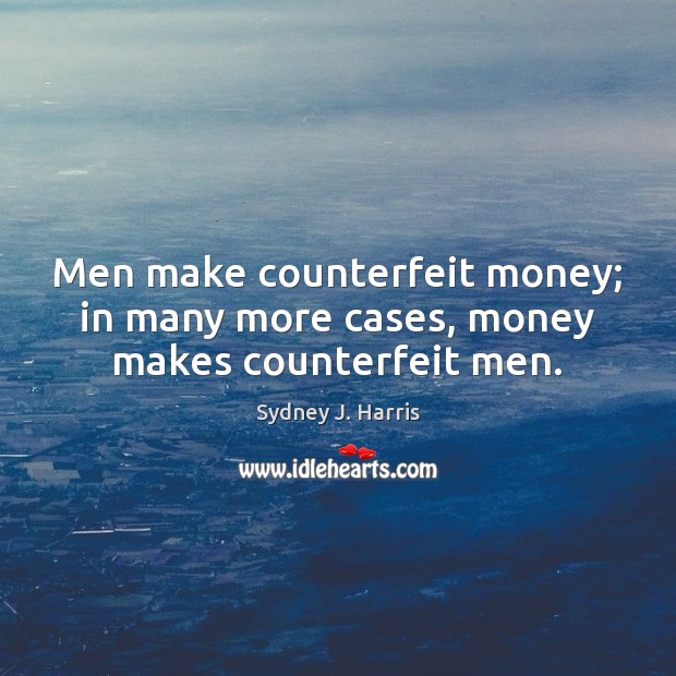 Men make counterfeit money; in many more cases, money makes counterfeit men. Sydney J. Harris Picture Quote
