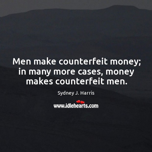 Men make counterfeit money; in many more cases, money makes counterfeit men. Sydney J. Harris Picture Quote