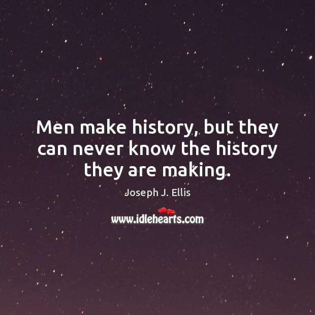 Men make history, but they can never know the history they are making. Joseph J. Ellis Picture Quote
