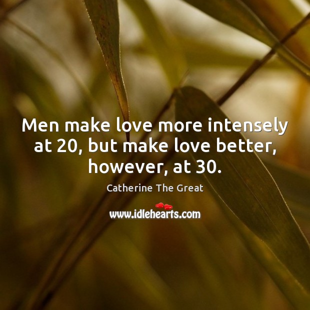 Men make love more intensely at 20, but make love better, however, at 30. Catherine The Great Picture Quote