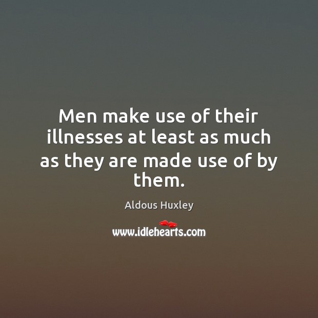 Men make use of their illnesses at least as much as they are made use of by them. Image