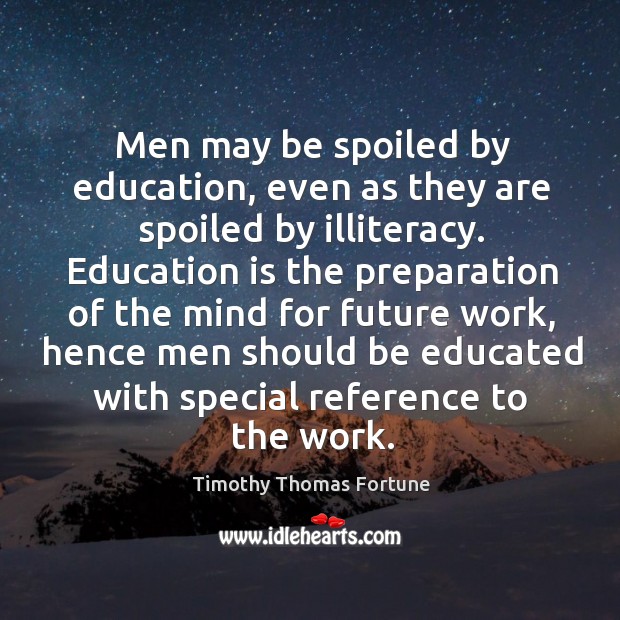 Men may be spoiled by education, even as they are spoiled by illiteracy. Timothy Thomas Fortune Picture Quote