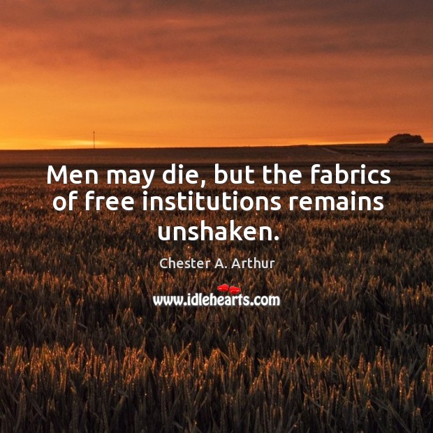 Men may die, but the fabrics of free institutions remains unshaken. Chester A. Arthur Picture Quote