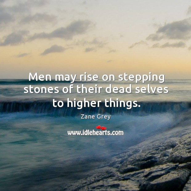 Men may rise on stepping stones of their dead selves to higher things. Zane Grey Picture Quote