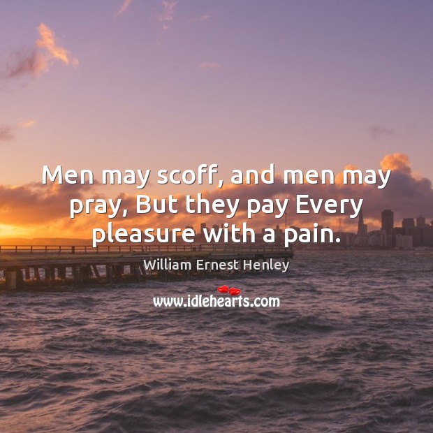 Men may scoff, and men may pray, But they pay Every pleasure with a pain. William Ernest Henley Picture Quote