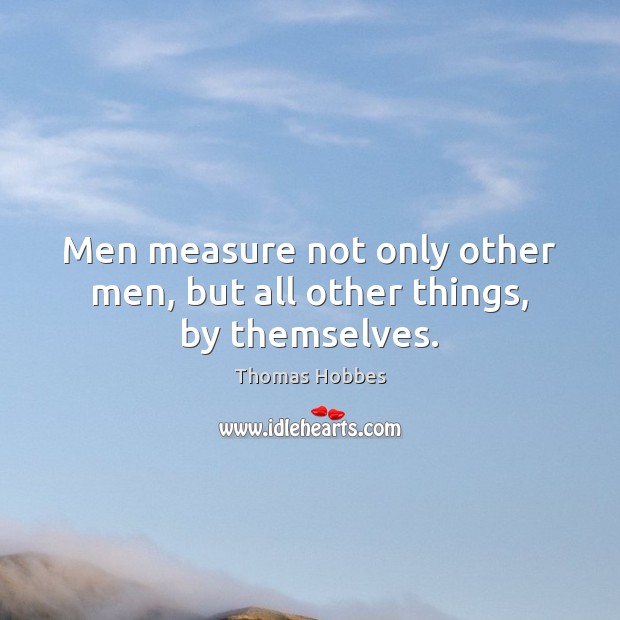 Men measure not only other men, but all other things, by themselves. Thomas Hobbes Picture Quote