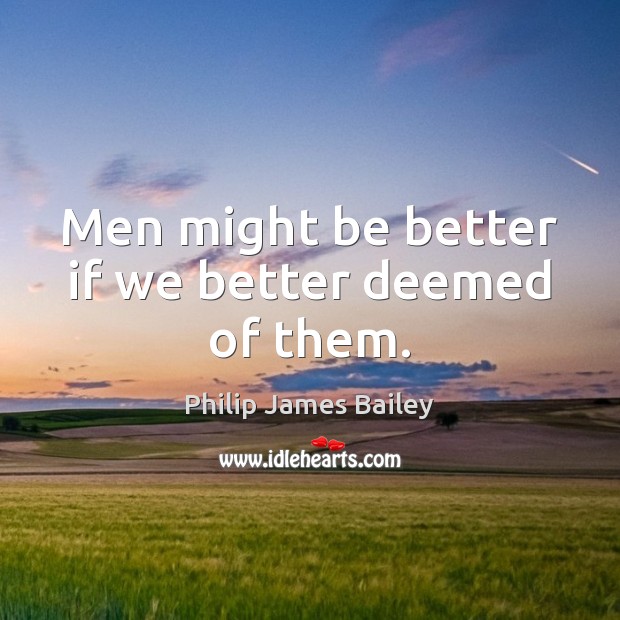 Men might be better if we better deemed of them. Image
