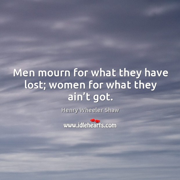 Men mourn for what they have lost; women for what they ain’t got. Henry Wheeler Shaw Picture Quote