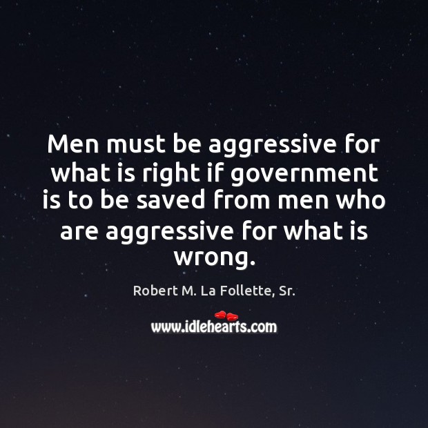Men must be aggressive for what is right if government is to Robert M. La Follette, Sr. Picture Quote