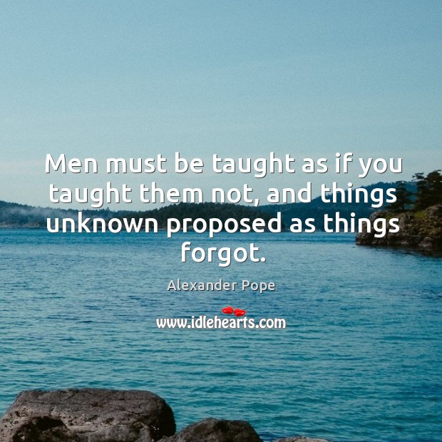 Men must be taught as if you taught them not, and things unknown proposed as things forgot. Alexander Pope Picture Quote