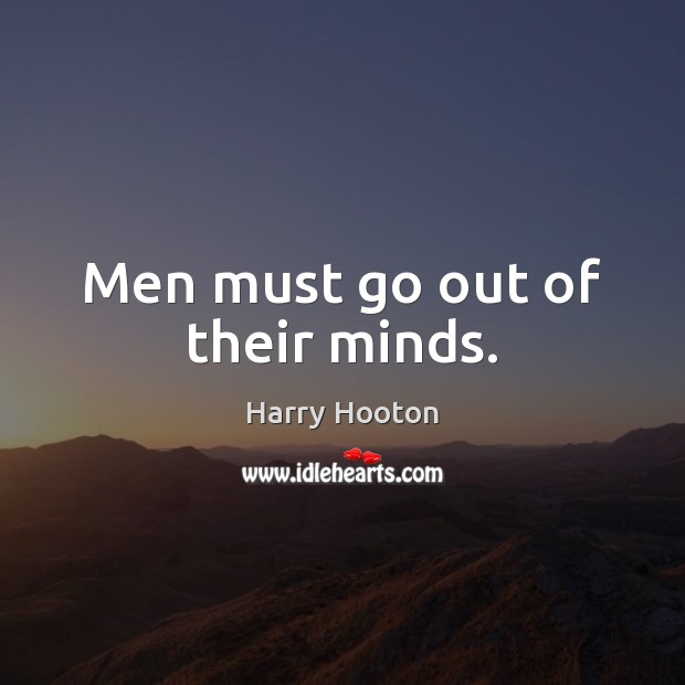 Men must go out of their minds. Harry Hooton Picture Quote