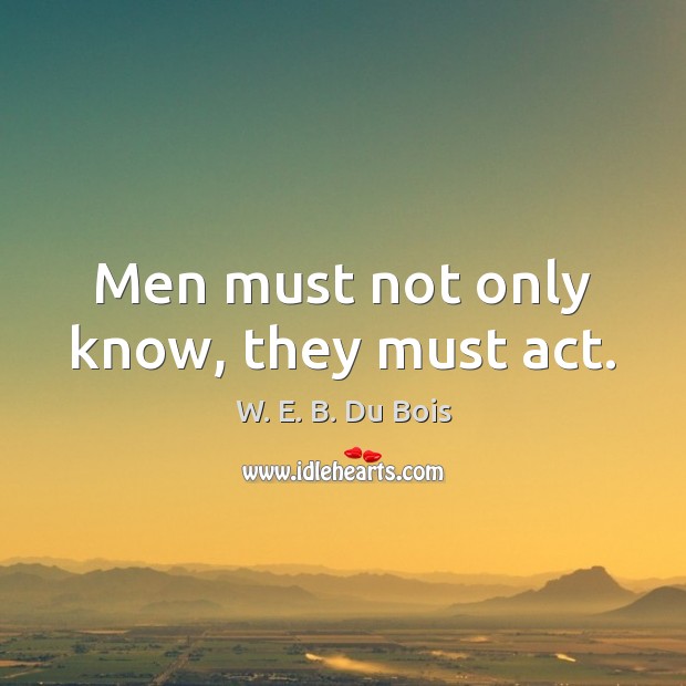 Men must not only know, they must act. W. E. B. Du Bois Picture Quote