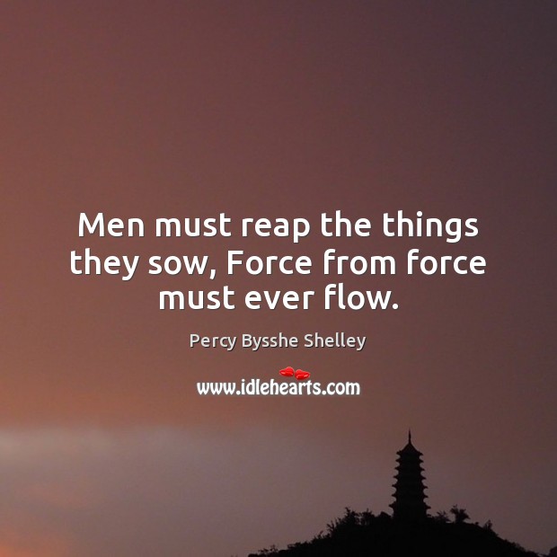Men must reap the things they sow, Force from force must ever flow. Percy Bysshe Shelley Picture Quote