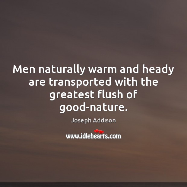 Men naturally warm and heady are transported with the greatest flush of good-nature. Joseph Addison Picture Quote