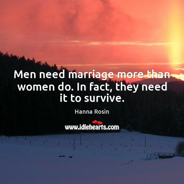 Men need marriage more than women do. In fact, they need it to survive. Hanna Rosin Picture Quote