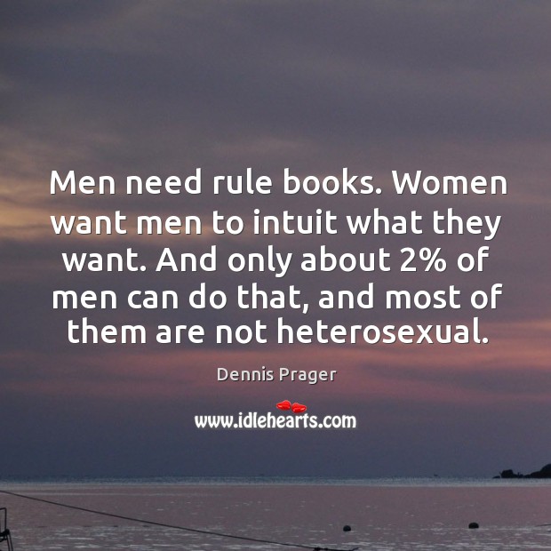 Men need rule books. Women want men to intuit what they want. And only about 2% of men can do that Dennis Prager Picture Quote