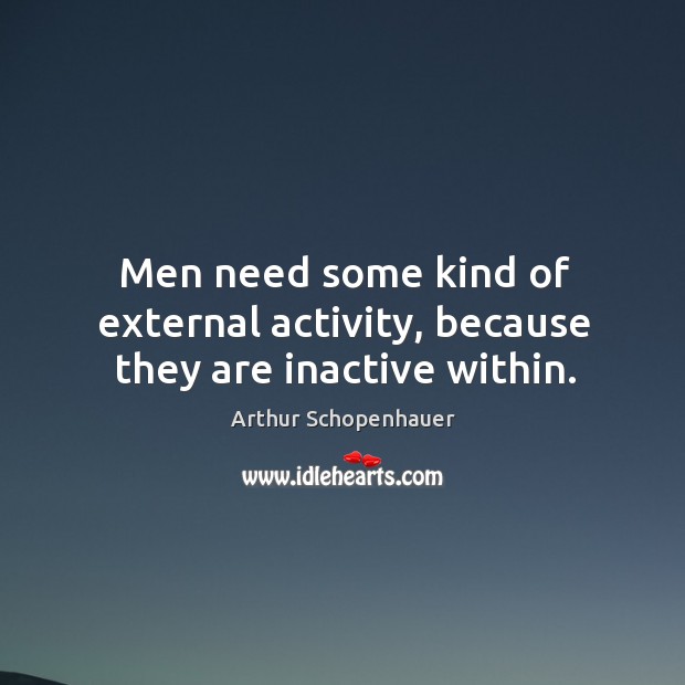 Men need some kind of external activity, because they are inactive within. Arthur Schopenhauer Picture Quote