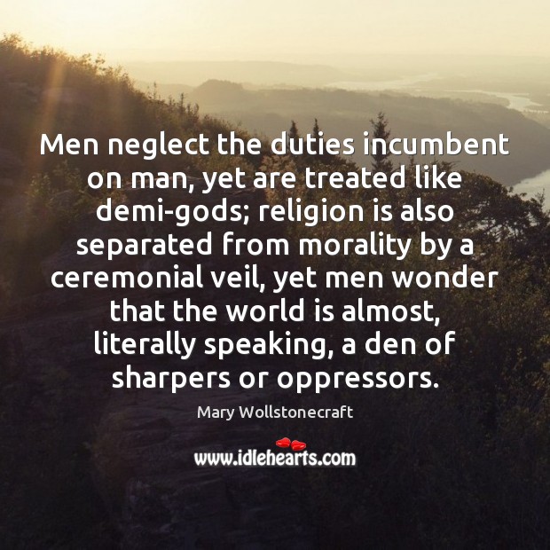 Men neglect the duties incumbent on man, yet are treated like demi-Gods; Mary Wollstonecraft Picture Quote