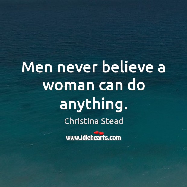 Men never believe a woman can do anything. Christina Stead Picture Quote