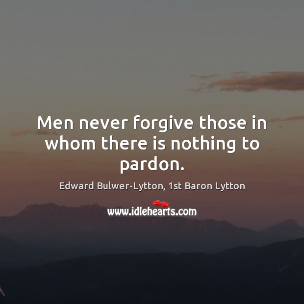 Men never forgive those in whom there is nothing to pardon. Edward Bulwer-Lytton, 1st Baron Lytton Picture Quote
