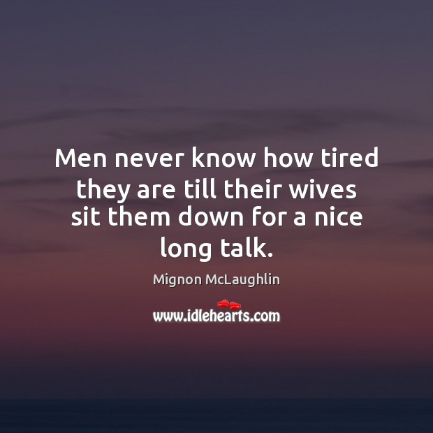 Men never know how tired they are till their wives sit them down for a nice long talk. Mignon McLaughlin Picture Quote