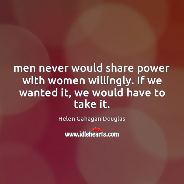 Men never would share power with women willingly. If we wanted it, Helen Gahagan Douglas Picture Quote