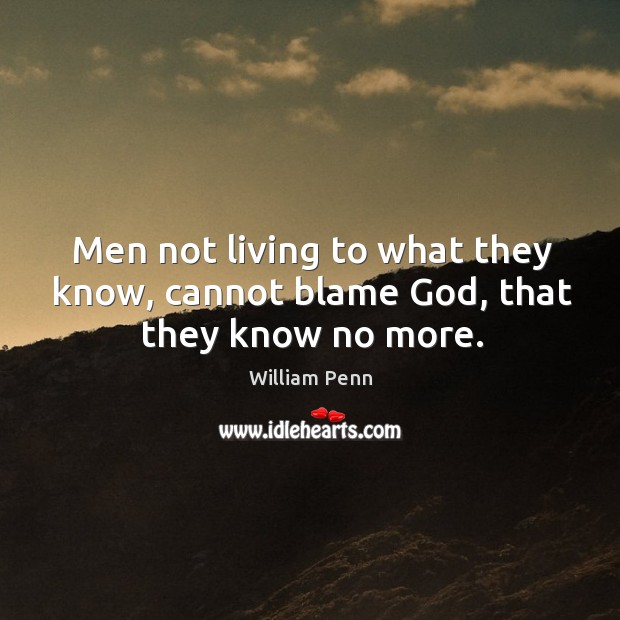 Men not living to what they know, cannot blame God, that they know no more. William Penn Picture Quote