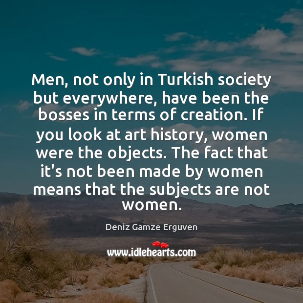 Men, not only in Turkish society but everywhere, have been the bosses Deniz Gamze Erguven Picture Quote